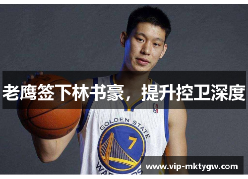 老鹰签下林书豪，提升控卫深度