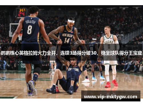 鹈鹕核心英格拉姆火力全开，连续3场得分破30，稳坐球队得分王宝座