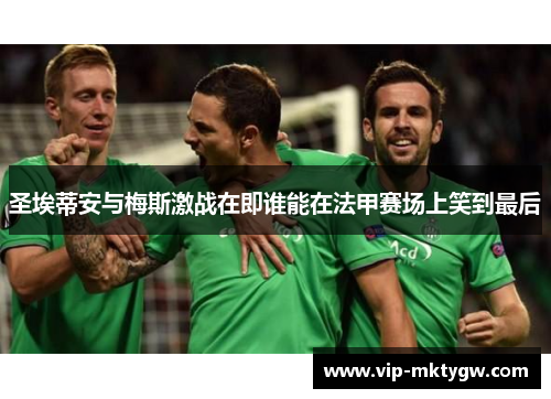 圣埃蒂安与梅斯激战在即谁能在法甲赛场上笑到最后