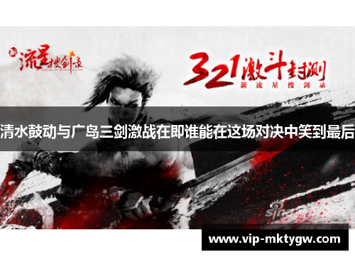 清水鼓动与广岛三剑激战在即谁能在这场对决中笑到最后
