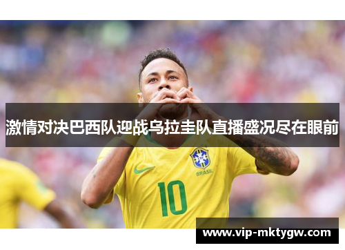激情对决巴西队迎战乌拉圭队直播盛况尽在眼前