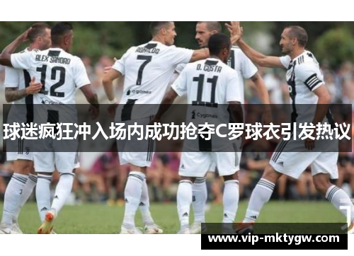 球迷疯狂冲入场内成功抢夺C罗球衣引发热议