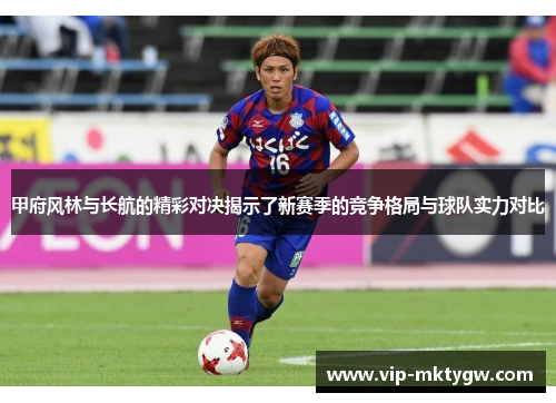 甲府风林与长航的精彩对决揭示了新赛季的竞争格局与球队实力对比
