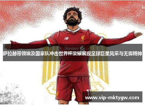 萨拉赫带领埃及国家队冲击世界杯荣耀展现足球巨星风采与无畏精神