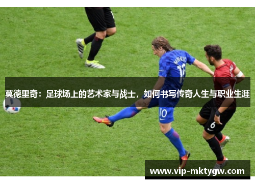 莫德里奇：足球场上的艺术家与战士，如何书写传奇人生与职业生涯