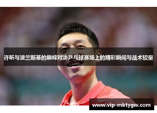 许昕与波兰斯基的巅峰对决乒乓球赛场上的精彩瞬间与战术较量