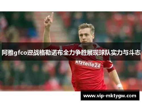 阿雅gfco迎战格勒诺布全力争胜展现球队实力与斗志