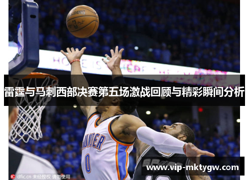 雷霆与马刺西部决赛第五场激战回顾与精彩瞬间分析