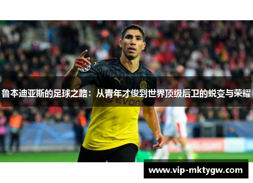 鲁本迪亚斯的足球之路：从青年才俊到世界顶级后卫的蜕变与荣耀
