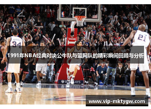 1991年NBA经典对决公牛队与篮网队的精彩瞬间回顾与分析