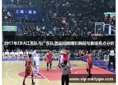 2017年CBA江苏队与广东队激战回顾精彩瞬间与赛场亮点分析